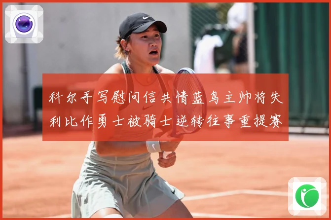 科尔手写慰问信共情蓝鸟主帅将失利比作勇士被骑士逆转往事重提赛场复盘：最新赛事动态与深度分析