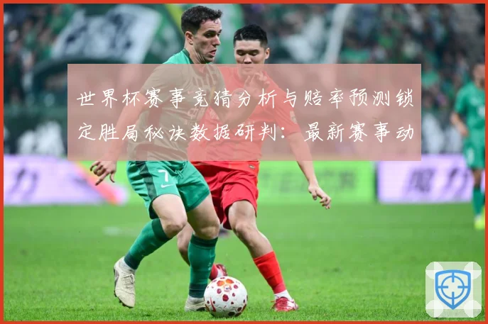 世界杯赛事竞猜分析与赔率预测锁定胜局秘诀数据研判：最新赛事动态与深度分析