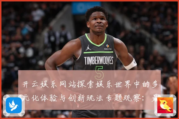 开云娱乐网站探索娱乐世界中的多元化体验与创新玩法专题观察：最新赛事动态与深度分析