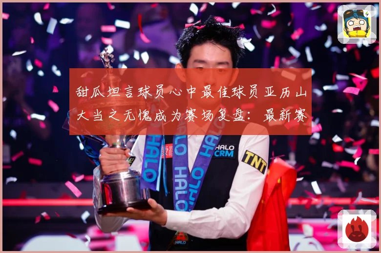 甜瓜坦言球员心中最佳球员亚历山大当之无愧成为赛场复盘：最新赛事动态与深度分析
