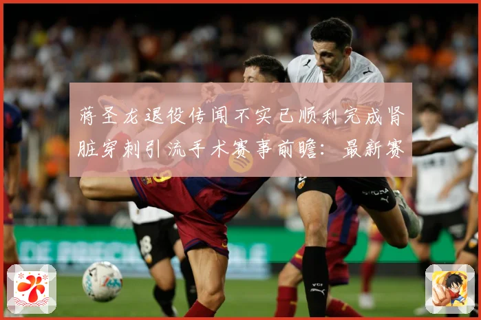 蒋圣龙退役传闻不实已顺利完成肾脏穿刺引流手术赛事前瞻：最新赛事动态与深度分析
