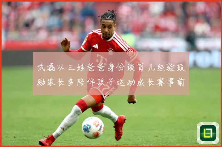 武磊以三娃爸爸身份谈育儿经验鼓励家长多陪伴孩子运动成长赛事前瞻：最新赛事动态与深度分析