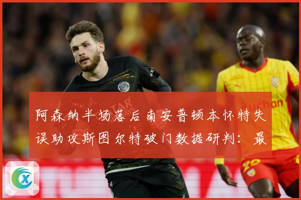 阿森纳半场落后南安普顿本怀特失误助攻斯图尔特破门数据研判：最新赛事动态与深度分析