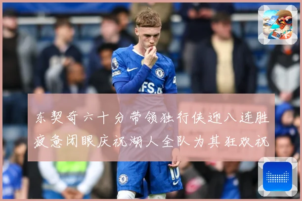 东契奇六十分带领独行侠迎八连胜疲惫闭眼庆祝湖人全队为其狂欢祝赛场复盘：最新赛事动态与深度分析
