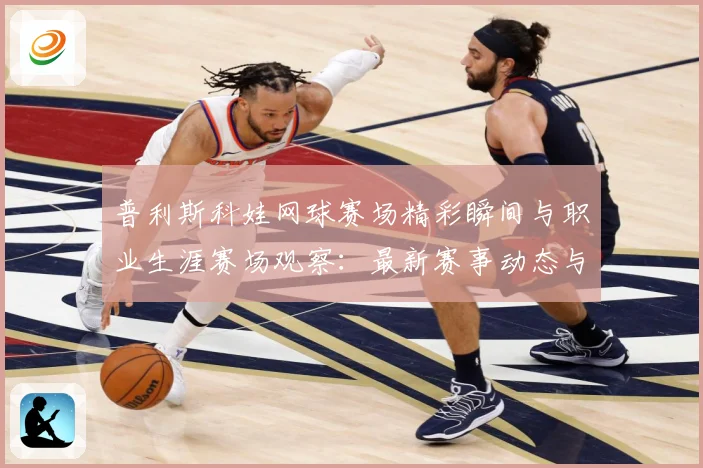 普利斯科娃网球赛场精彩瞬间与职业生涯赛场观察：最新赛事动态与深度分析