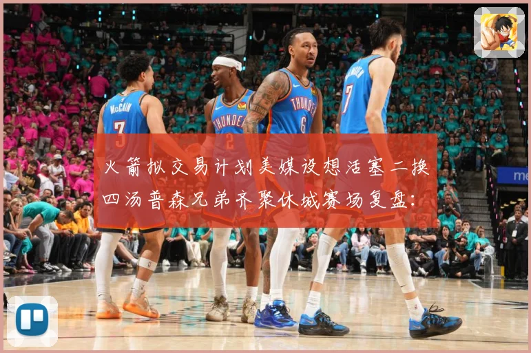 火箭拟交易计划美媒设想活塞二换四汤普森兄弟齐聚休城赛场复盘：最新赛事动态与深度分析