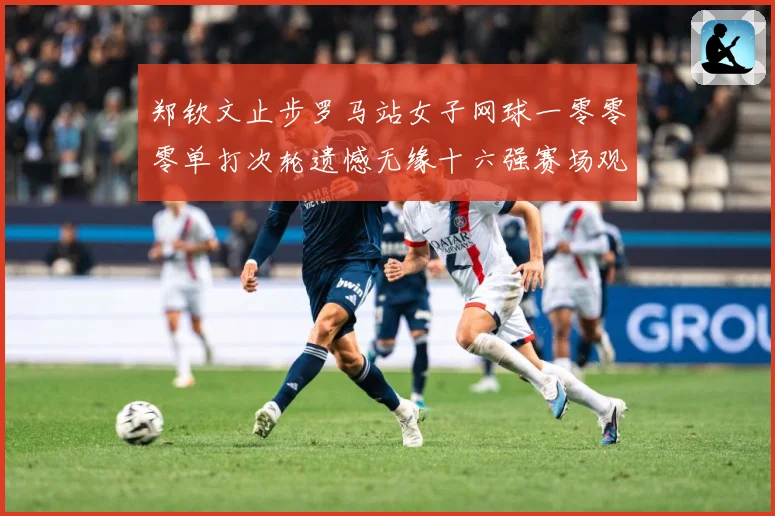 郑钦文止步罗马站女子网球一零零零单打次轮遗憾无缘十六强赛场观察：最新赛事动态与深度分析
