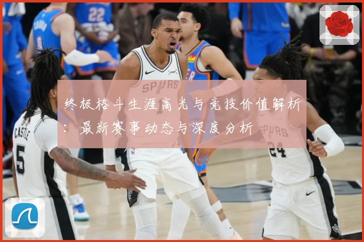 终极格斗生涯高光与竞技价值解析：最新赛事动态与深度分析