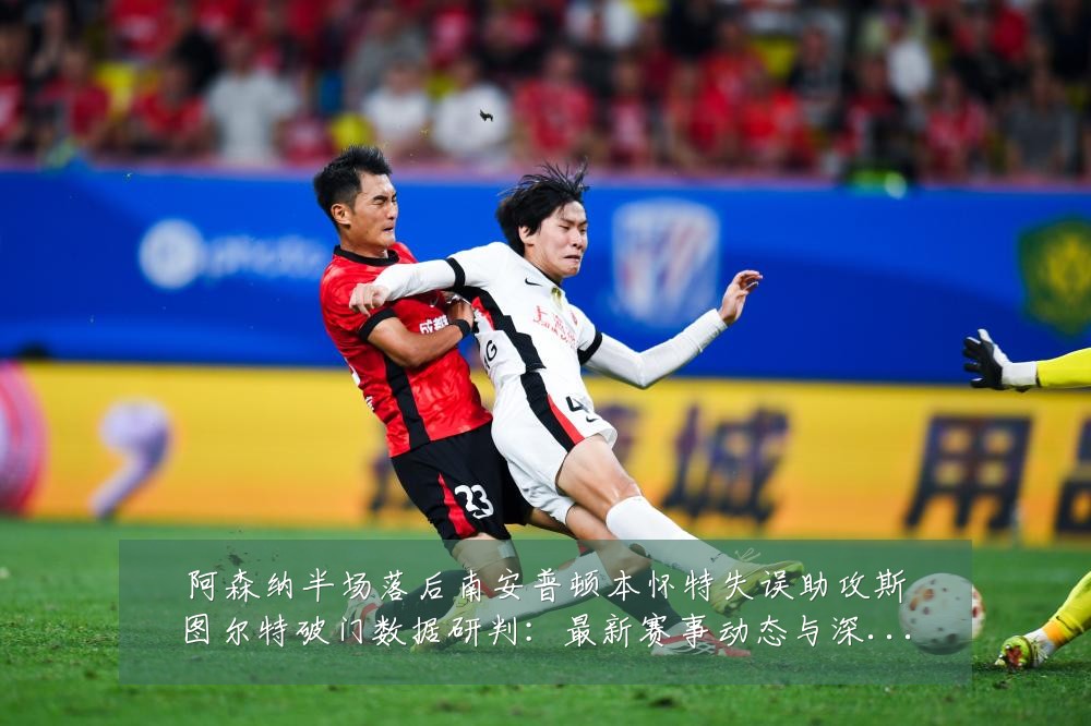阿森纳半场落后南安普顿本怀特失误助攻斯图尔特破门数据研判：最新赛事动态与深度分析
