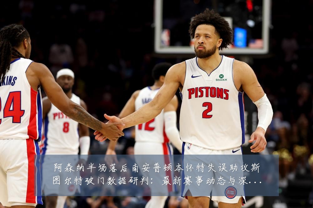 阿森纳半场落后南安普顿本怀特失误助攻斯图尔特破门数据研判：最新赛事动态与深度分析