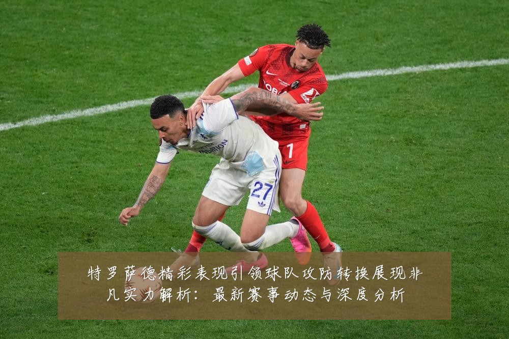 特罗萨德精彩表现引领球队攻防转换展现非凡实力解析：最新赛事动态与深度分析