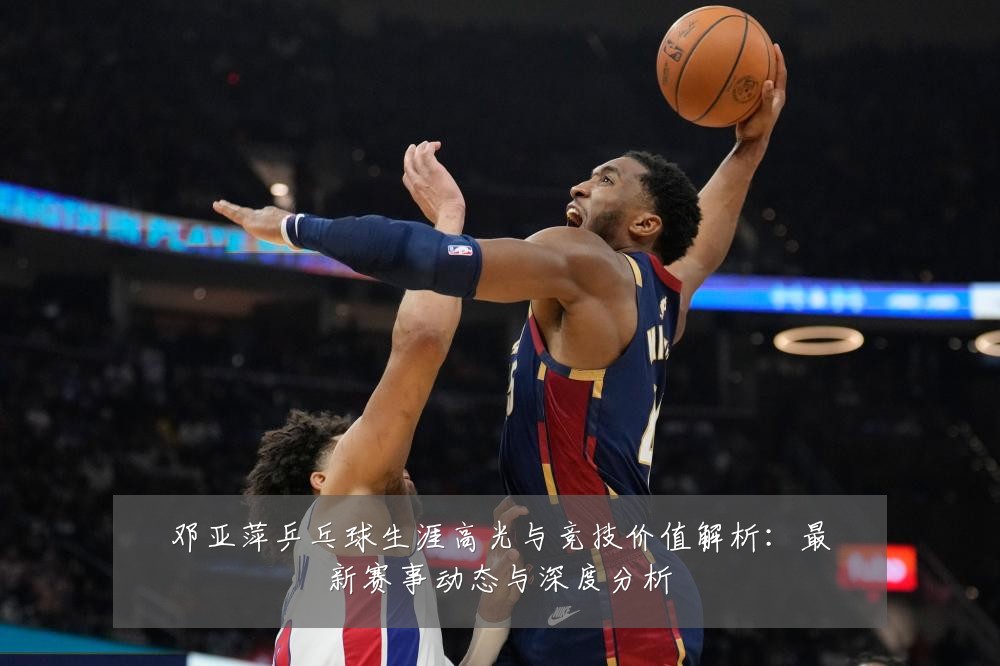 邓亚萍乒乓球生涯高光与竞技价值解析：最新赛事动态与深度分析