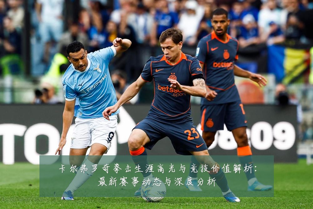 卡尔弗罗奇拳击生涯高光与竞技价值解析：最新赛事动态与深度分析
