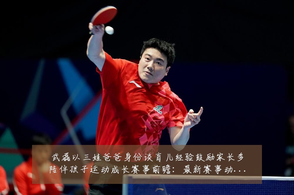 武磊以三娃爸爸身份谈育儿经验鼓励家长多陪伴孩子运动成长赛事前瞻：最新赛事动态与深度分析