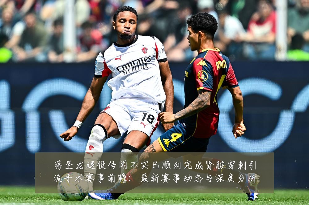 蒋圣龙退役传闻不实已顺利完成肾脏穿刺引流手术赛事前瞻：最新赛事动态与深度分析