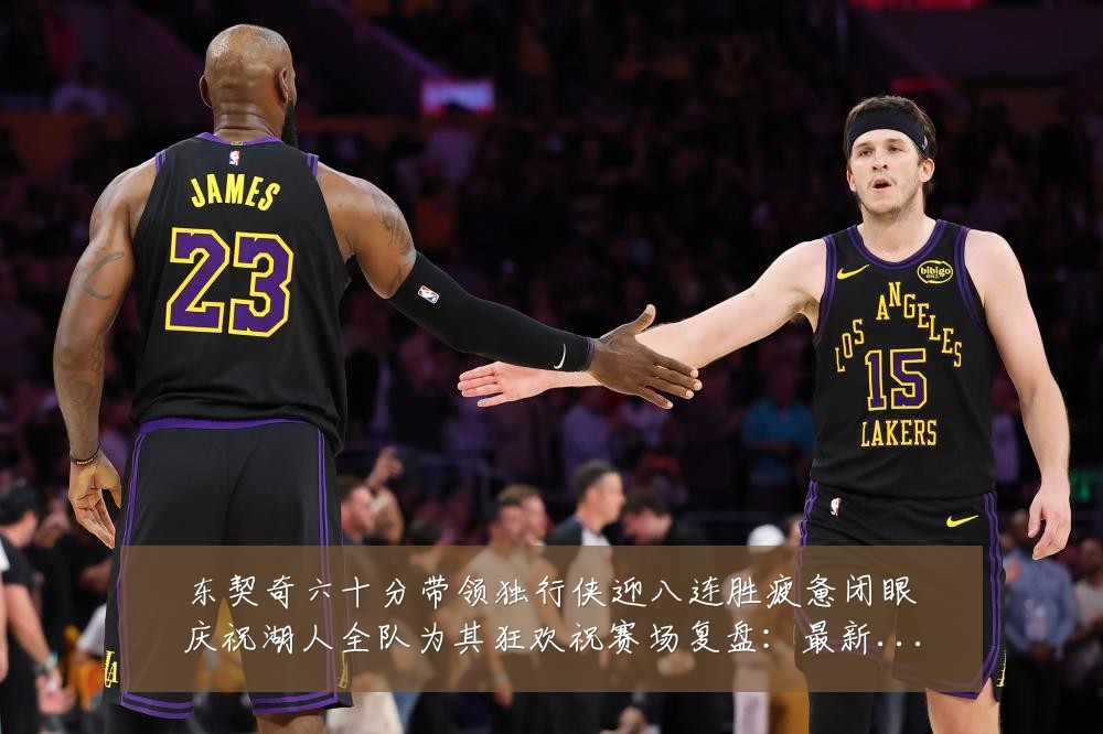 东契奇六十分带领独行侠迎八连胜疲惫闭眼庆祝湖人全队为其狂欢祝赛场复盘：最新赛事动态与深度分析