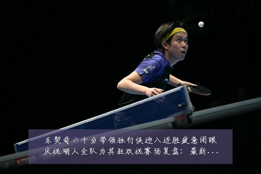 东契奇六十分带领独行侠迎八连胜疲惫闭眼庆祝湖人全队为其狂欢祝赛场复盘：最新赛事动态与深度分析