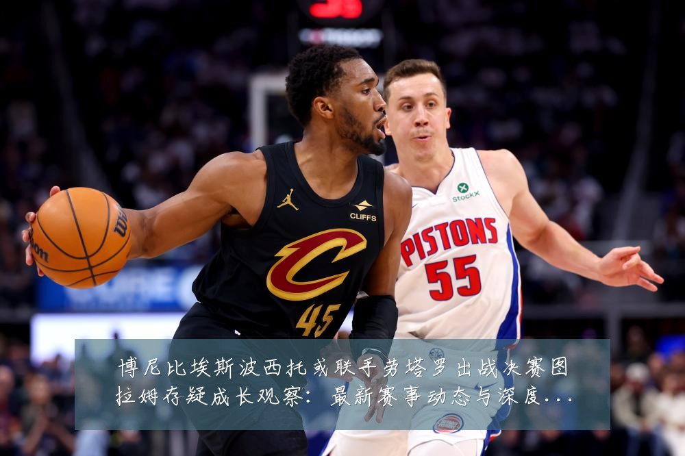 博尼比埃斯波西托或联手劳塔罗出战决赛图拉姆存疑成长观察：最新赛事动态与深度分析