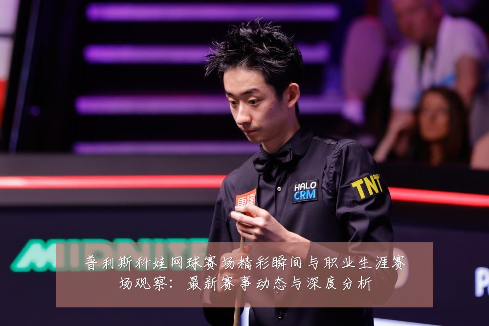 普利斯科娃网球赛场精彩瞬间与职业生涯赛场观察：最新赛事动态与深度分析