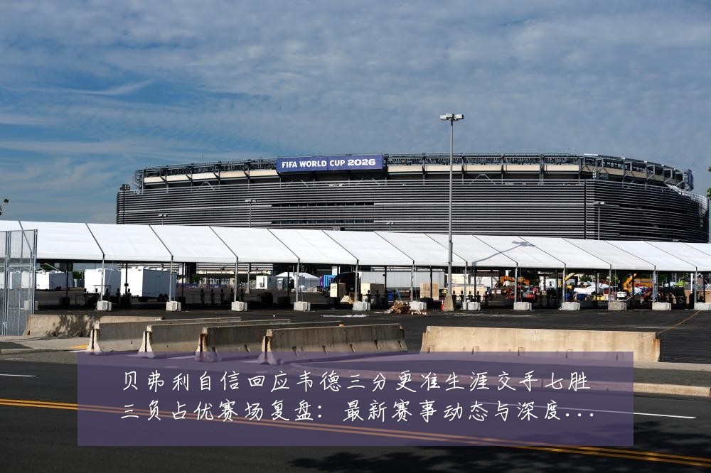 贝弗利自信回应韦德三分更准生涯交手七胜三负占优赛场复盘:最新赛事动态与深度分析