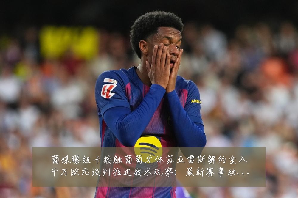 葡媒曝纽卡接触葡萄牙体苏亚雷斯解约金八千万欧元谈判推进战术观察：最新赛事动态与深度分析
